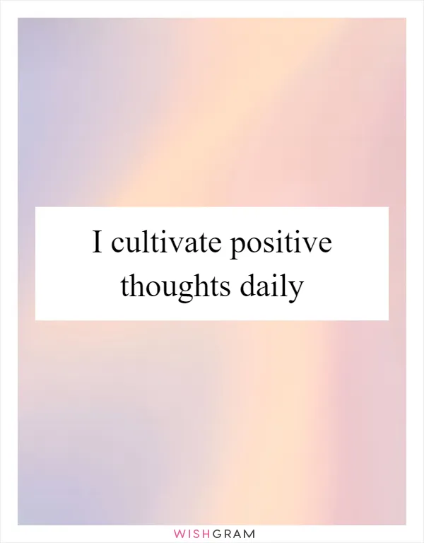 I cultivate positive thoughts daily