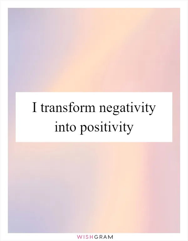 I transform negativity into positivity