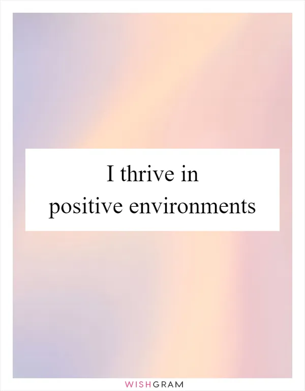 I thrive in positive environments