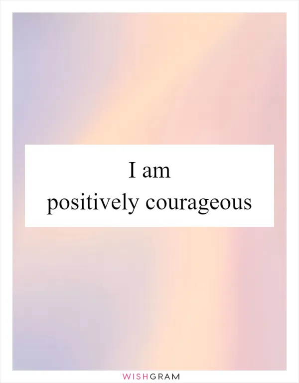 I am positively courageous