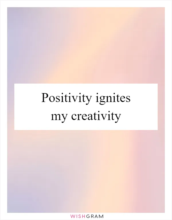 Positivity ignites my creativity