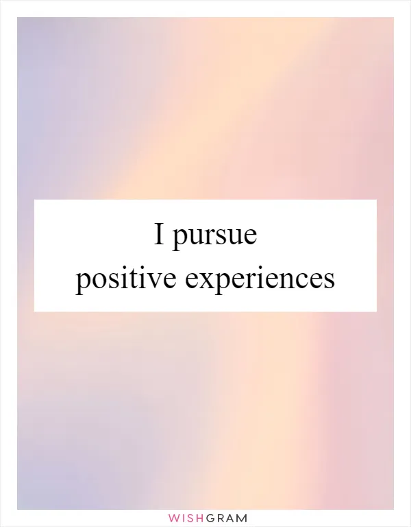 I pursue positive experiences
