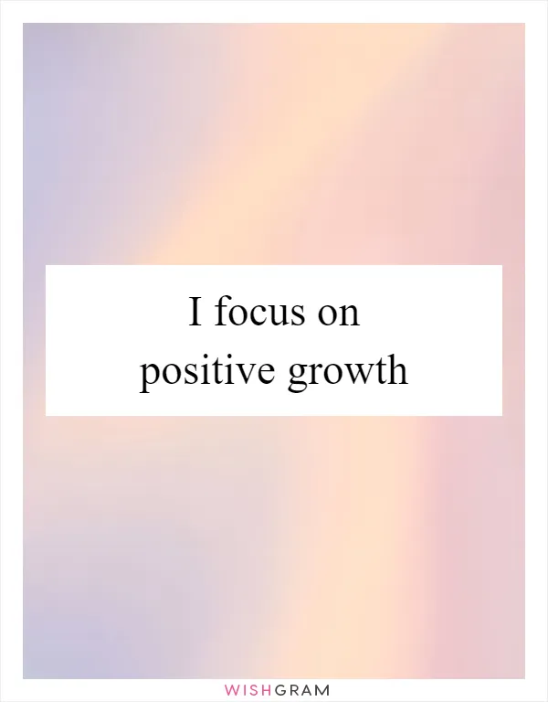 I focus on positive growth