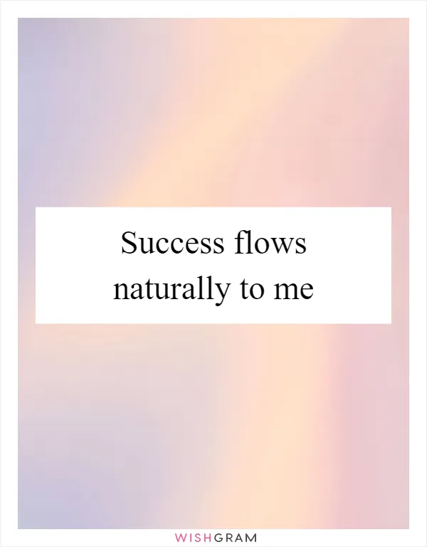 Success flows naturally to me