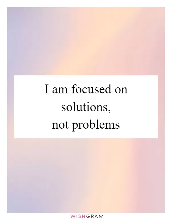 I am focused on solutions, not problems