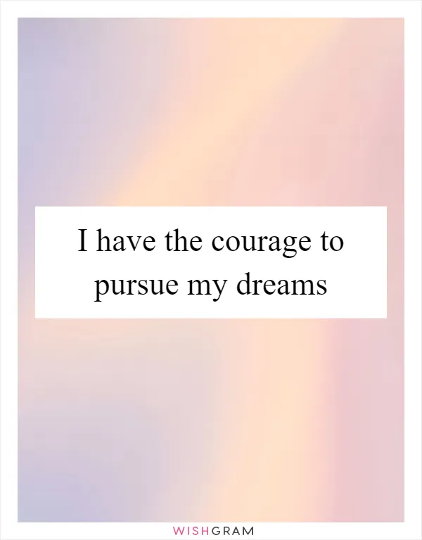 I have the courage to pursue my dreams