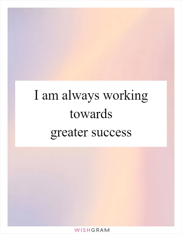 I am always working towards greater success