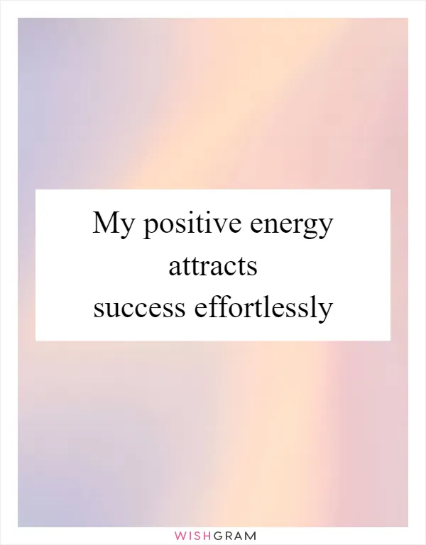 My positive energy attracts success effortlessly