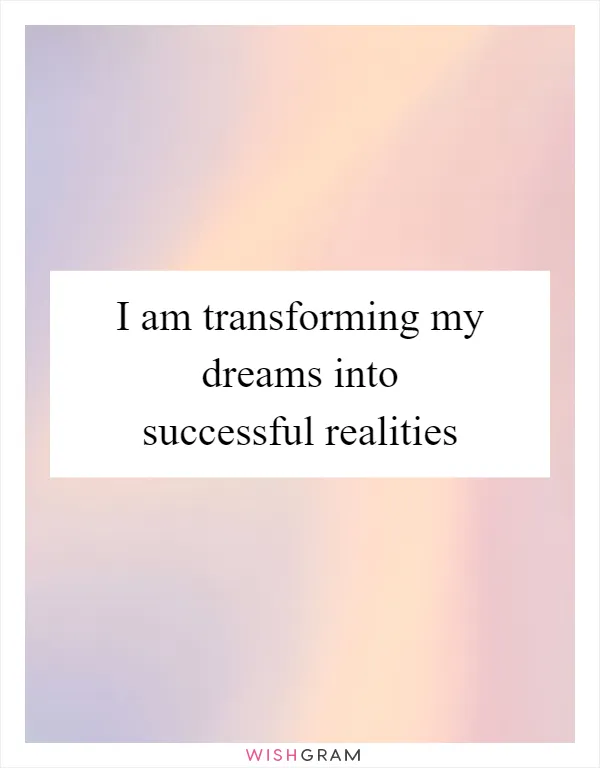 I am transforming my dreams into successful realities