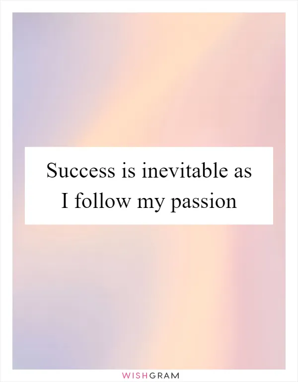 Success is inevitable as I follow my passion