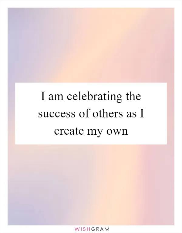 I am celebrating the success of others as I create my own