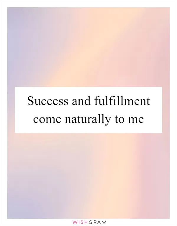 Success and fulfillment come naturally to me