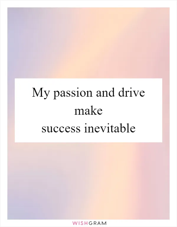 My passion and drive make success inevitable