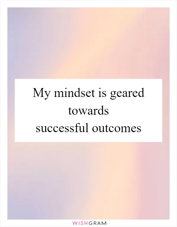 My mindset is geared towards successful outcomes