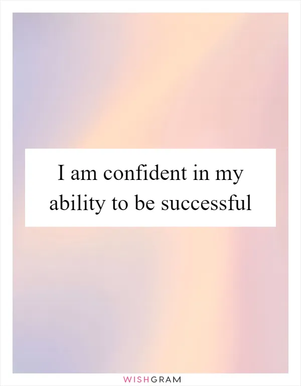 I am confident in my ability to be successful