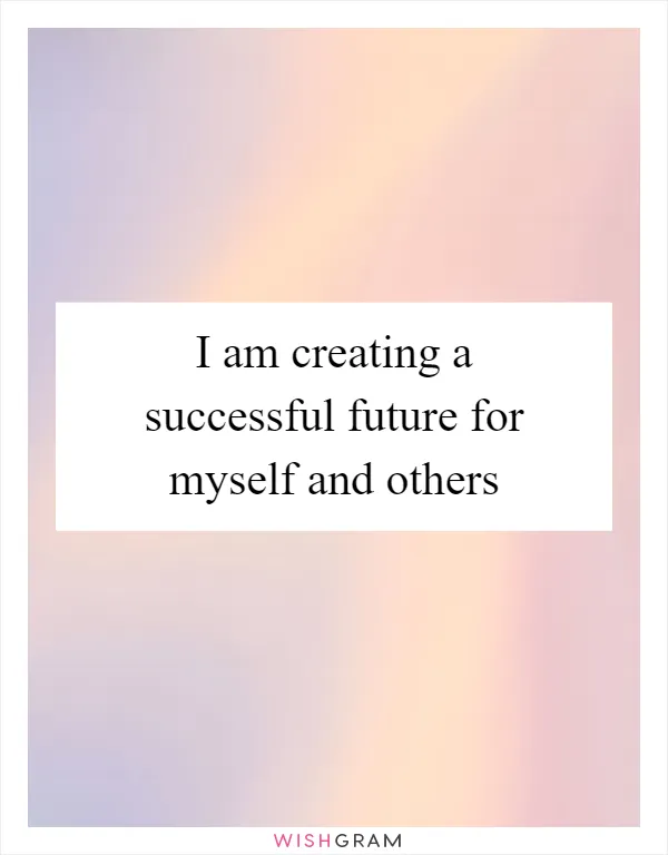 I am creating a successful future for myself and others