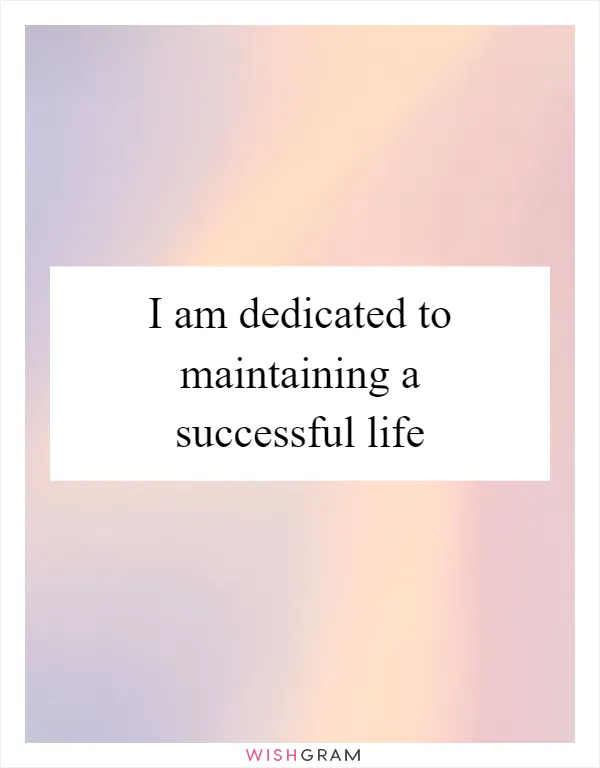 I am dedicated to maintaining a successful life