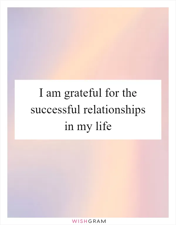 I am grateful for the successful relationships in my life