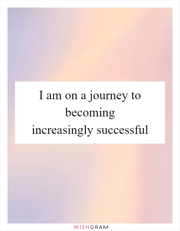 I am on a journey to becoming increasingly successful