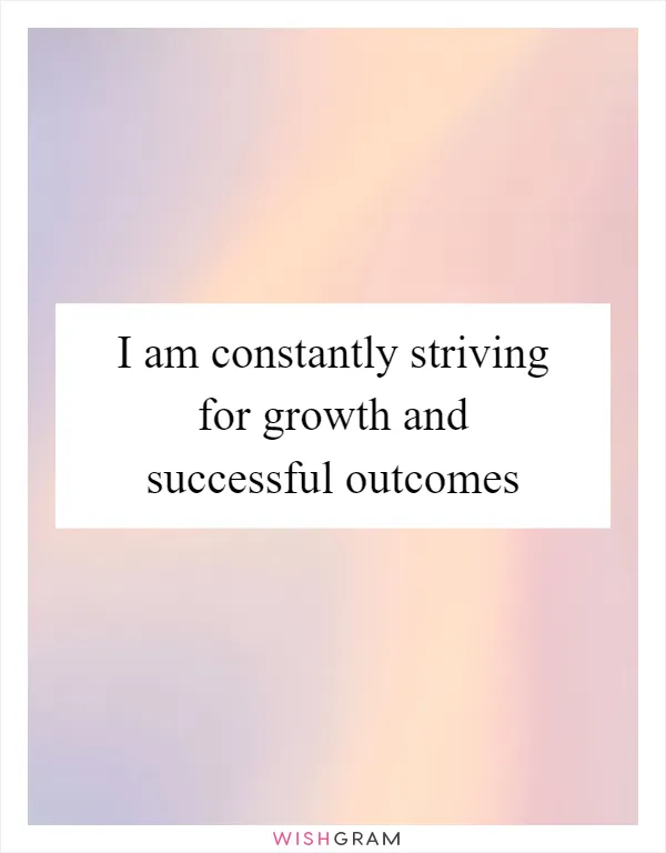 I am constantly striving for growth and successful outcomes