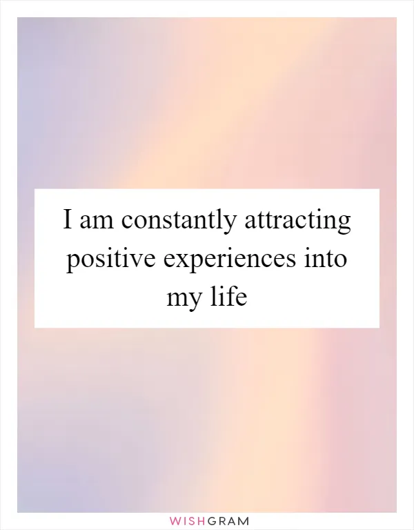 I am constantly attracting positive experiences into my life