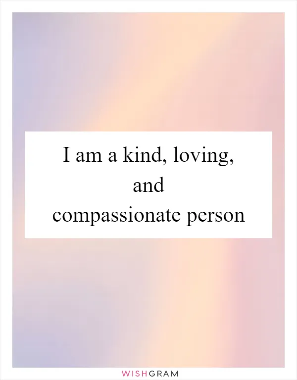 I am a kind, loving, and compassionate person