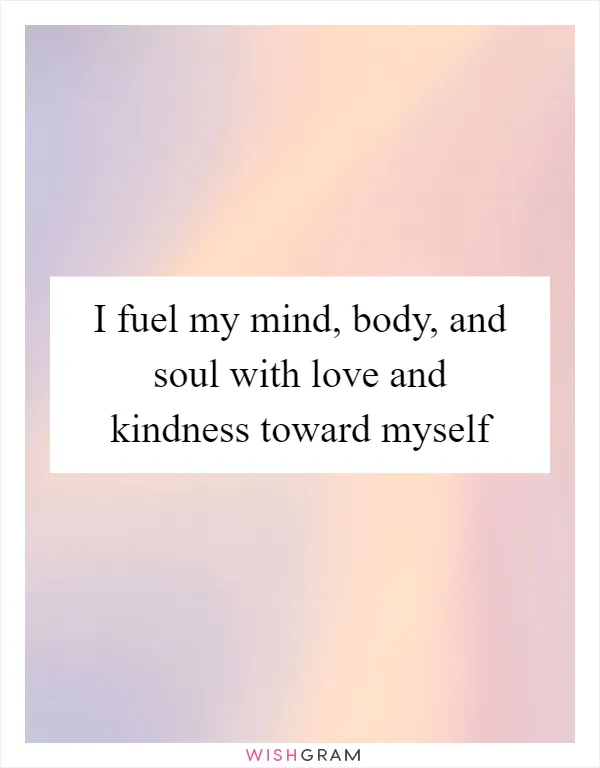 I fuel my mind, body, and soul with love and kindness toward myself