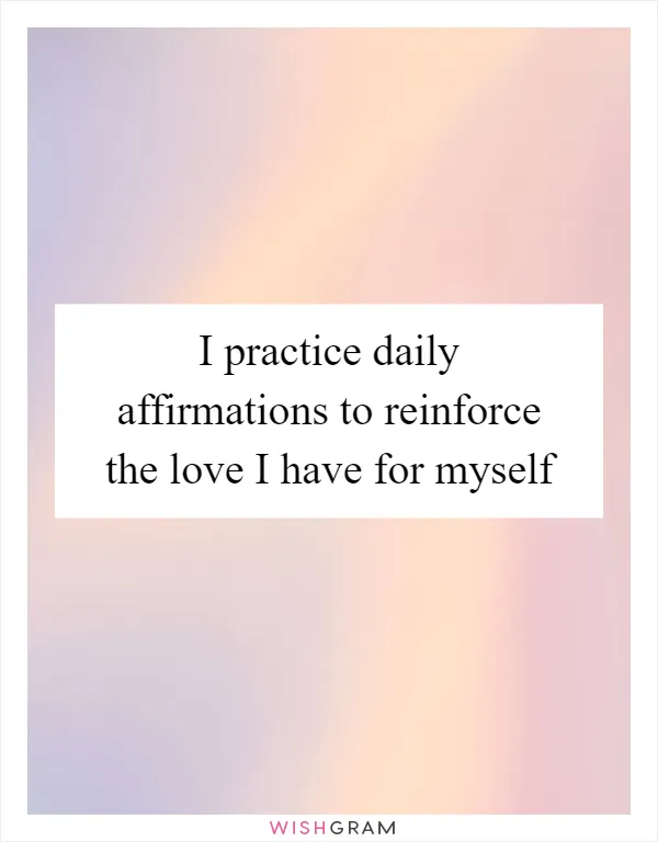 I practice daily affirmations to reinforce the love I have for myself
