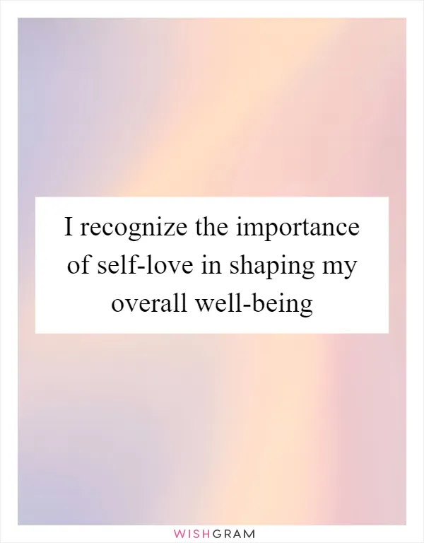 I recognize the importance of self-love in shaping my overall well-being