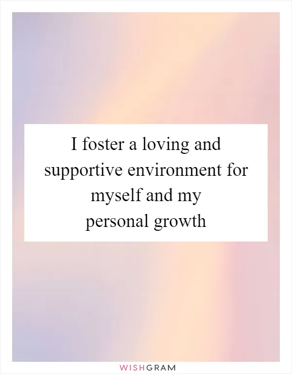 I foster a loving and supportive environment for myself and my personal growth