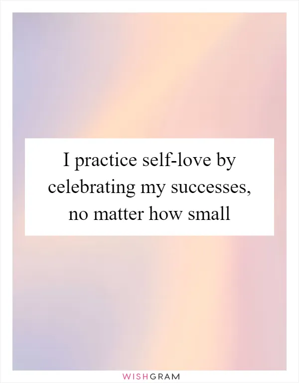 I practice self-love by celebrating my successes, no matter how small