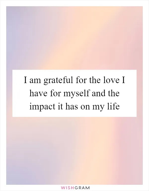 I am grateful for the love I have for myself and the impact it has on my life