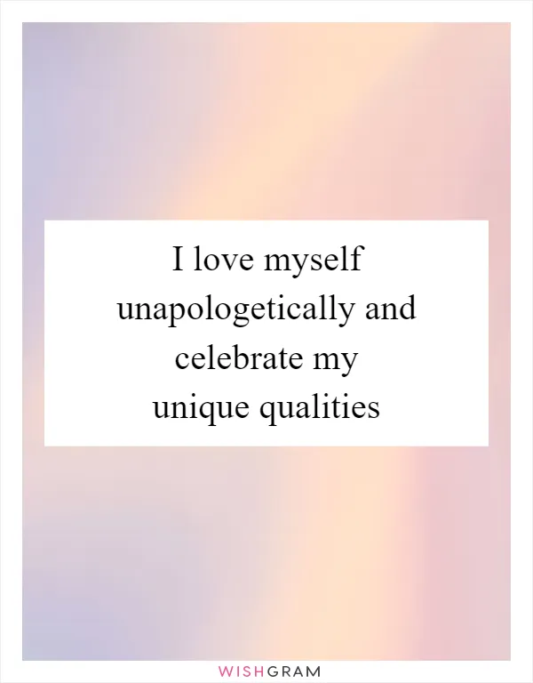 I love myself unapologetically and celebrate my unique qualities