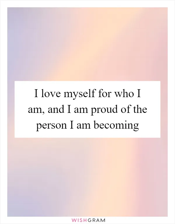 I love myself for who I am, and I am proud of the person I am becoming