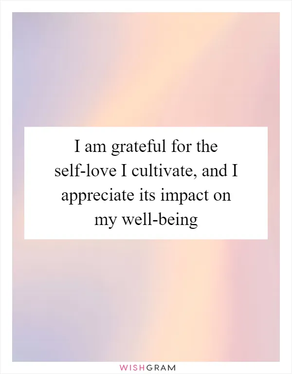 I am grateful for the self-love I cultivate, and I appreciate its impact on my well-being