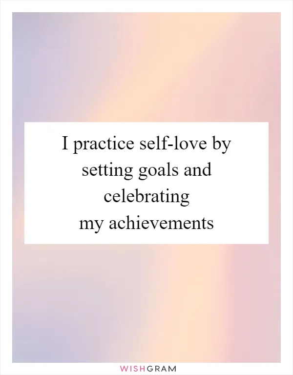 I practice self-love by setting goals and celebrating my achievements