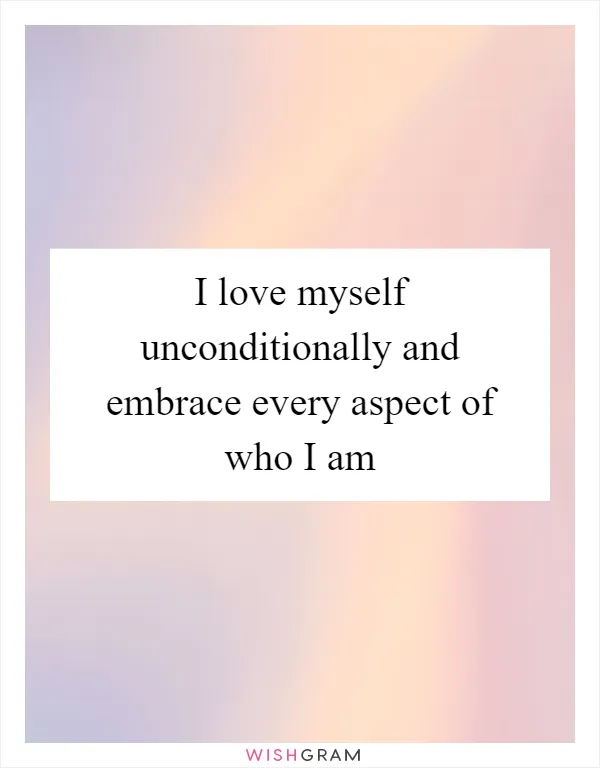 I love myself unconditionally and embrace every aspect of who I am