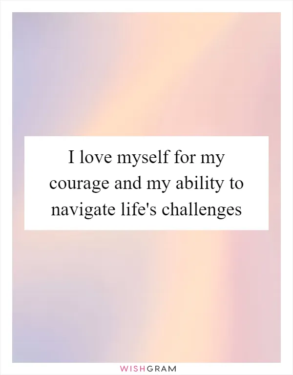 I love myself for my courage and my ability to navigate life's challenges