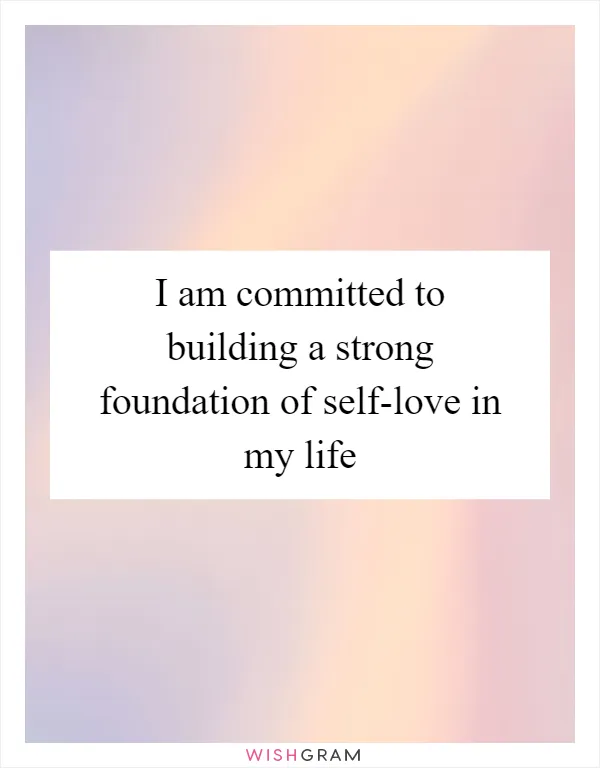 I am committed to building a strong foundation of self-love in my life