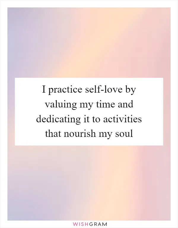 I practice self-love by valuing my time and dedicating it to activities that nourish my soul