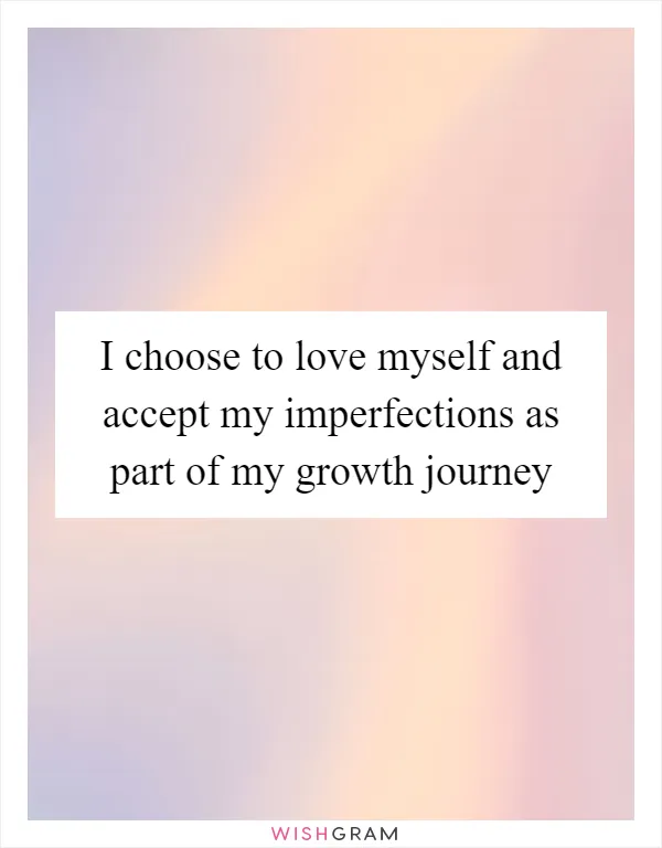 I choose to love myself and accept my imperfections as part of my growth journey