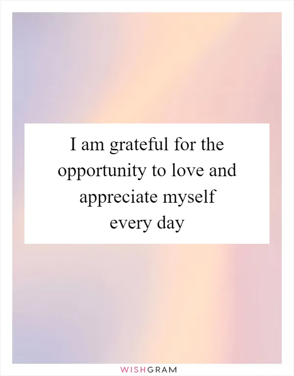 I am grateful for the opportunity to love and appreciate myself every day