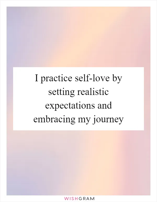 I practice self-love by setting realistic expectations and embracing my journey