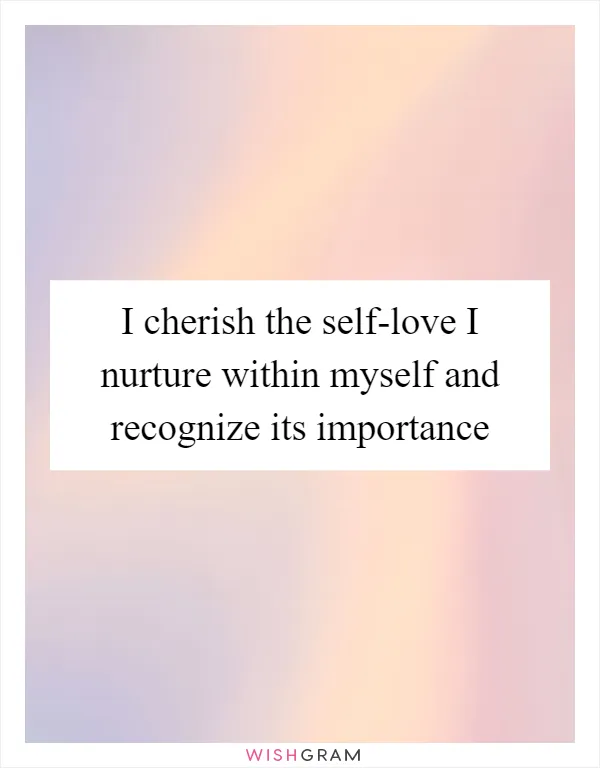 I cherish the self-love I nurture within myself and recognize its importance