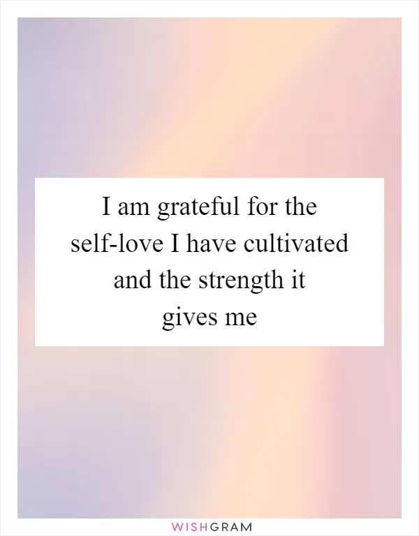 I am grateful for the self-love I have cultivated and the strength it gives me