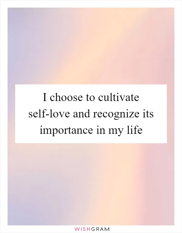 I choose to cultivate self-love and recognize its importance in my life