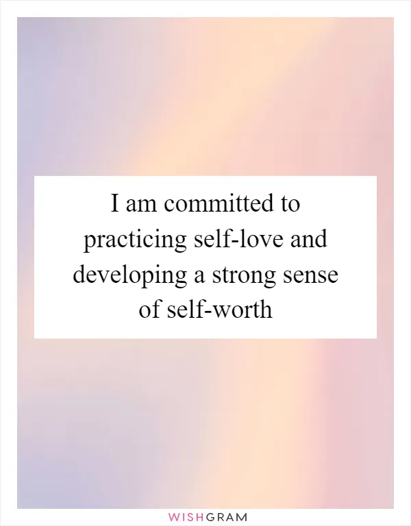 I am committed to practicing self-love and developing a strong sense of self-worth