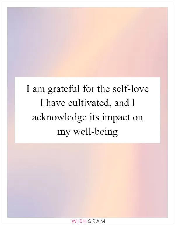 I am grateful for the self-love I have cultivated, and I acknowledge its impact on my well-being