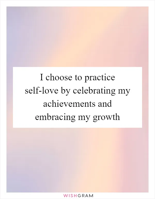 I choose to practice self-love by celebrating my achievements and embracing my growth
