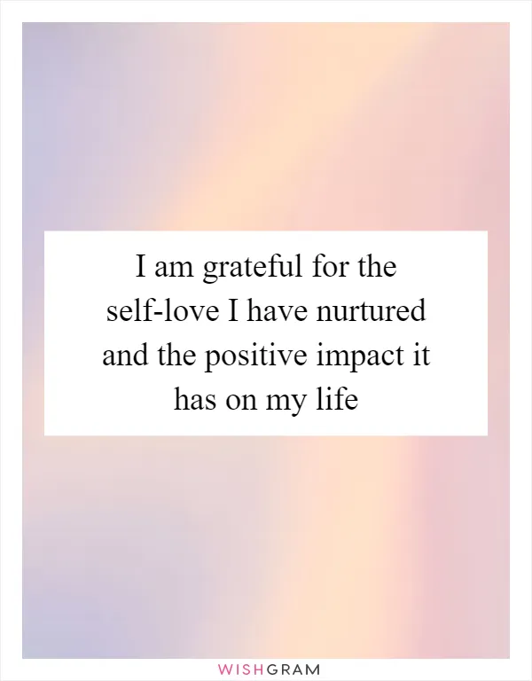 I am grateful for the self-love I have nurtured and the positive impact it has on my life